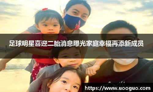 足球明星喜迎二胎消息曝光家庭幸福再添新成员