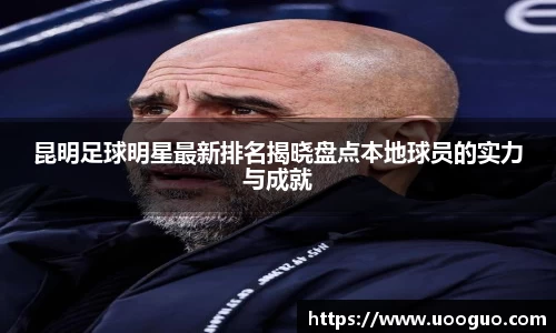 昆明足球明星最新排名揭晓盘点本地球员的实力与成就