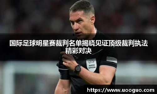 国际足球明星赛裁判名单揭晓见证顶级裁判执法精彩对决