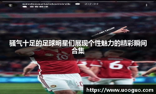 骚气十足的足球明星们展现个性魅力的精彩瞬间合集