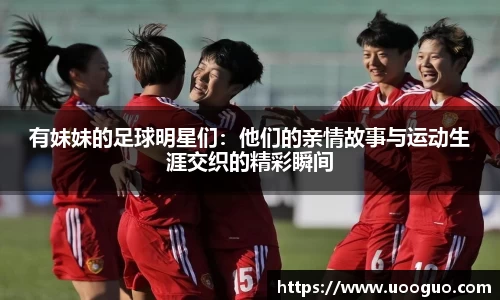 有妹妹的足球明星们：他们的亲情故事与运动生涯交织的精彩瞬间